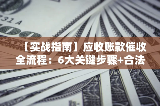 武汉【实战指南】应收账款催收全流程：6大关键步骤+合法回款技巧