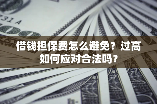 武汉借钱担保费怎么避免？过高如何应对合法吗？