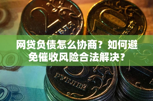 武汉网贷负债怎么协商？如何避免催收风险合法解决？