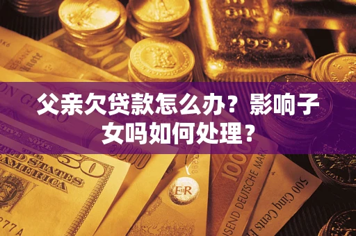 武汉父亲欠贷款怎么办？影响子女吗如何处理？
