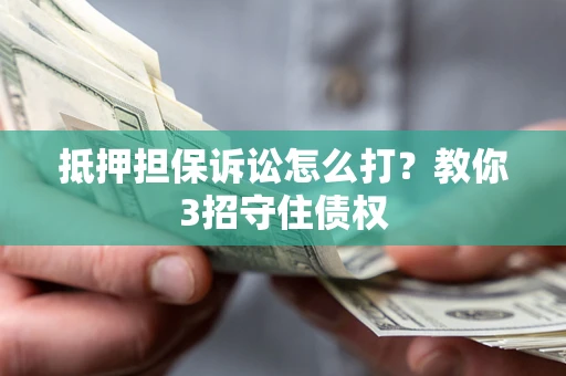 武汉抵押担保诉讼怎么打？教你3招守住债权