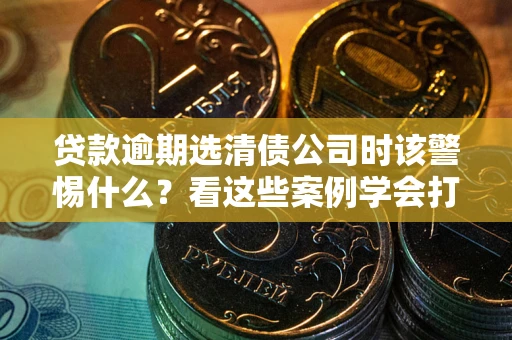 武汉贷款逾期选清债公司时该警惕什么？看这些案例学会打翻身仗