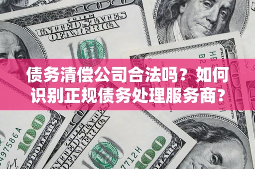 武汉债务清偿公司合法吗？如何识别正规债务处理服务商？
