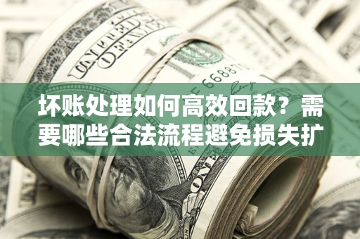 武汉坏账处理如何高效回款？需要哪些合法流程避免损失扩大？