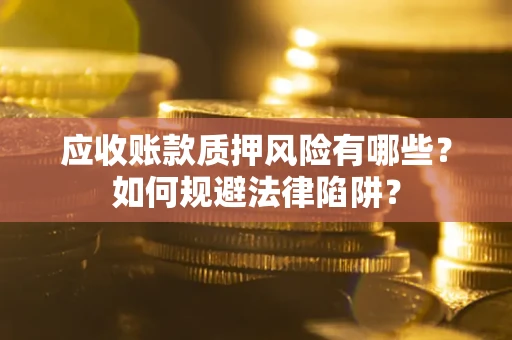 武汉应收账款质押风险有哪些？如何规避法律陷阱？