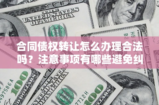 武汉合同债权转让怎么办理合法吗？注意事项有哪些避免纠纷？