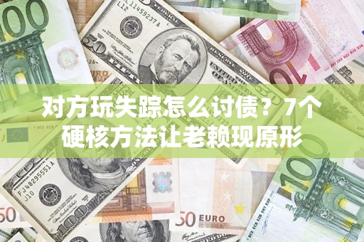 武汉对方玩失踪怎么讨债？7个硬核方法让老赖现原形
