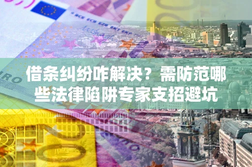 武汉借条纠纷咋解决？需防范哪些法律陷阱专家支招避坑