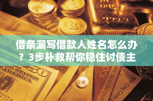 武汉借条漏写借款人姓名怎么办？3步补救帮你稳住讨债主动权