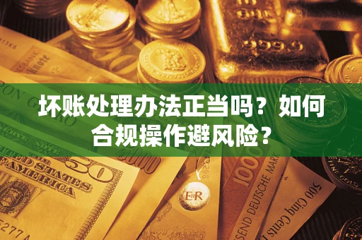 武汉坏账处理办法正当吗？如何合规操作避风险？