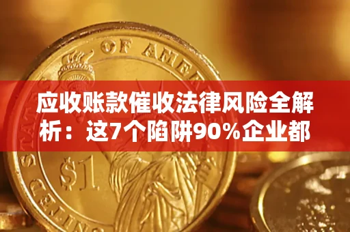 武汉应收账款催收法律风险全解析：这7个陷阱90%企业都踩过（含合规应对指南）