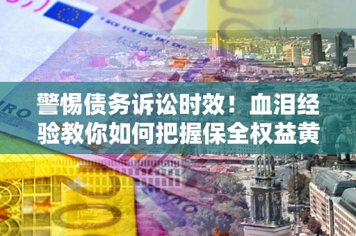 武汉警惕债务诉讼时效！血泪经验教你如何把握保全权益黄金期