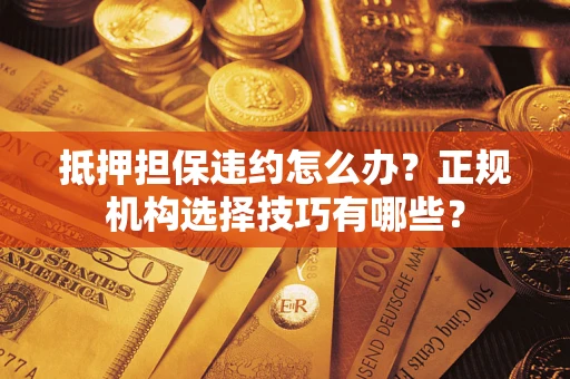 武汉抵押担保违约怎么办？正规机构选择技巧有哪些？