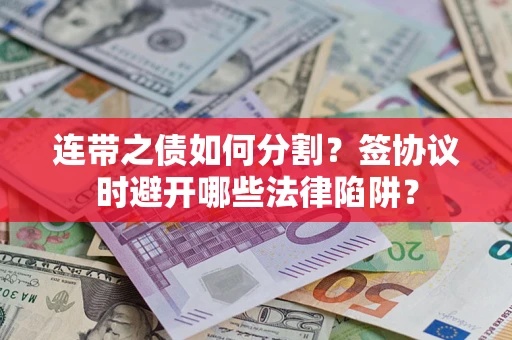 武汉连带之债如何分割？签协议时避开哪些法律陷阱？