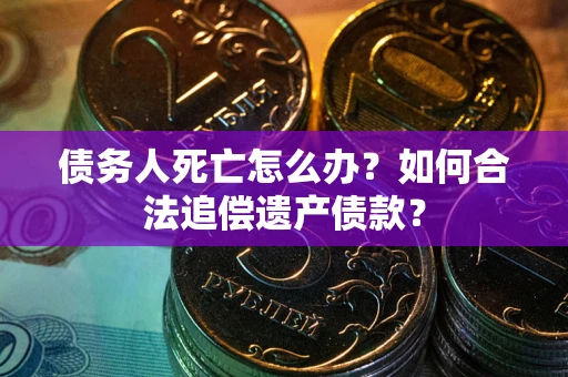 武汉债务人死亡怎么办？如何合法追偿遗产债款？