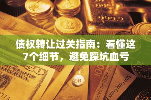 武汉债权转让过关指南：看懂这7个细节，避免踩坑血亏