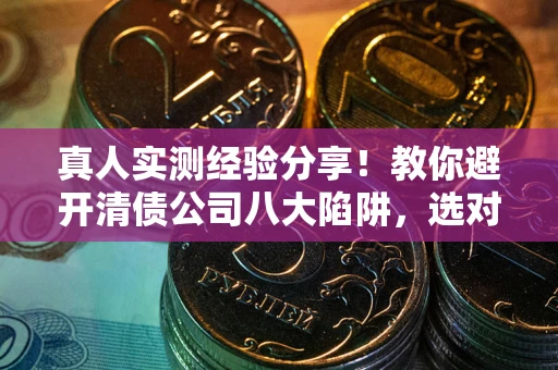 武汉真人实测经验分享！教你避开清债公司八大陷阱，选对机构少走十年弯路