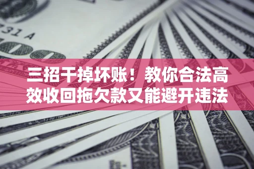 武汉三招干掉坏账！教你合法高效收回拖欠款又能避开违法雷区