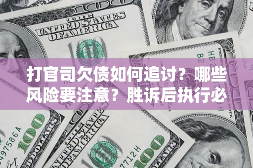 武汉打官司欠债如何追讨？哪些风险要注意？胜诉后执行必看！