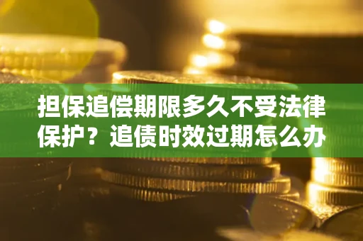 武汉担保追偿期限多久不受法律保护？追债时效过期怎么办？