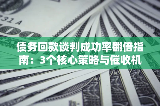 武汉债务回款谈判成功率翻倍指南：3个核心策略与催收机构避坑法则