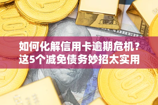 武汉如何化解信用卡逾期危机？这5个减免债务妙招太实用