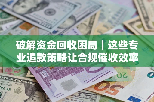 武汉破解资金回收困局｜这些专业追款策略让合规催收效率翻倍