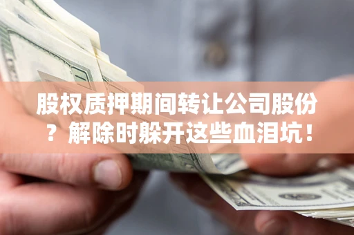 武汉股权质押期间转让公司股份？解除时躲开这些血泪坑！
