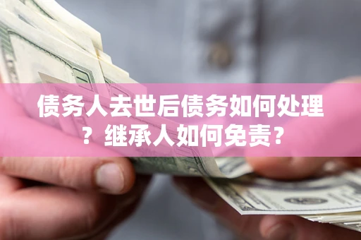 武汉债务人去世后债务如何处理？继承人如何免责？