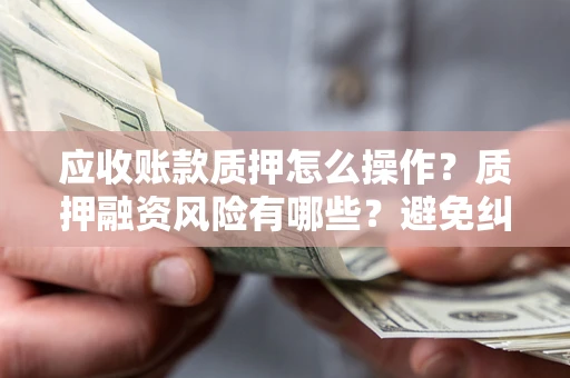 武汉应收账款质押怎么操作？质押融资风险有哪些？避免纠纷高效融资技巧
