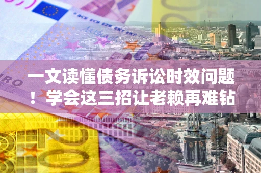 武汉一文读懂债务诉讼时效问题！学会这三招让老赖再难钻空子