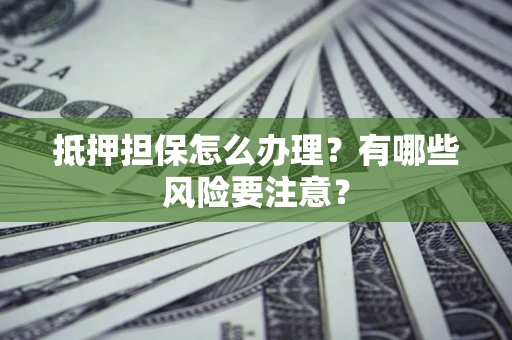 武汉抵押担保怎么办理？有哪些风险要注意？