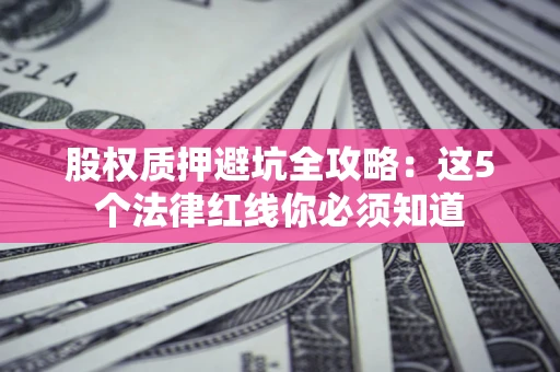 武汉股权质押避坑全攻略：这5个法律红线你必须知道