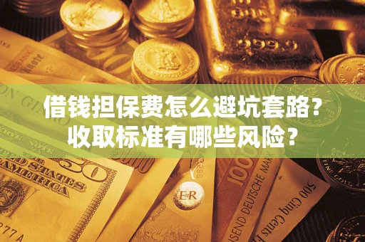 武汉借钱担保费怎么避坑套路?收取标准有哪些风险? 武汉借钱担保费怎么避坑套路?收取标准有哪些风险?