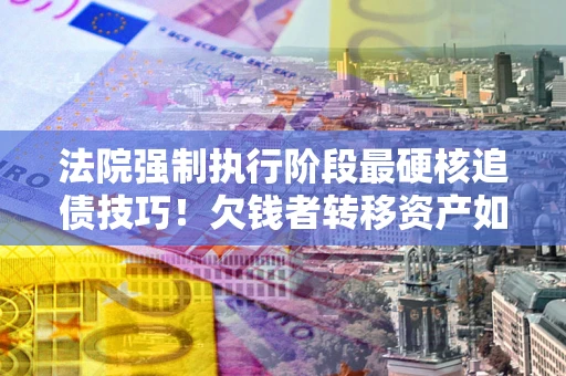 武汉法院强制执行阶段最硬核追债技巧！欠钱者转移资产如何破解？