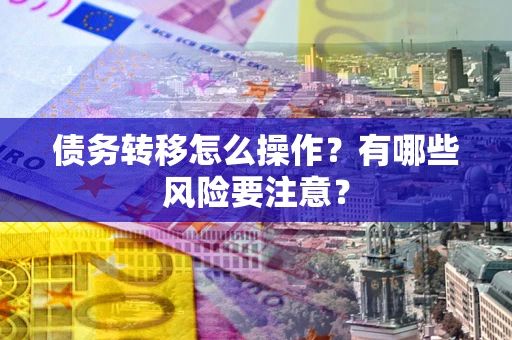 武汉债务转移怎么操作？有哪些风险要注意？