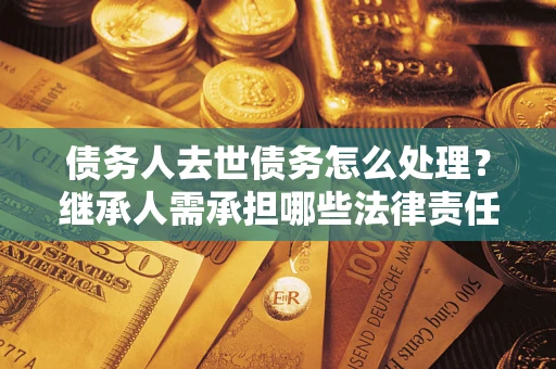武汉债务人去世债务怎么处理？继承人需承担哪些法律责任？