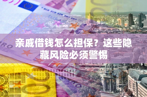 武汉亲戚借钱怎么担保？这些隐藏风险必须警惕