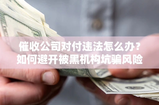 武汉催收公司对付违法怎么办？如何避开被黑机构坑骗风险