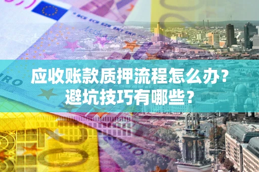 武汉应收账款质押流程怎么办？避坑技巧有哪些？