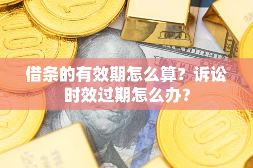 武汉借条的有效期怎么算？诉讼时效过期怎么办？