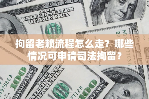 武汉拘留老赖流程怎么走?哪些情况可申请司法拘留? 武汉拘留老赖流程怎么走?哪些情况可申请司法拘留?