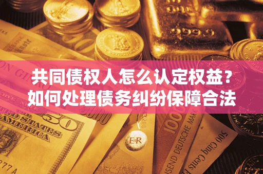 武汉共同债权人怎么认定权益？如何处理债务纠纷保障合法权益？