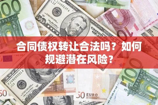 武汉合同债权转让合法吗?如何规避潜在风险? 武汉合同债权转让合法吗?如何规避潜在风险?