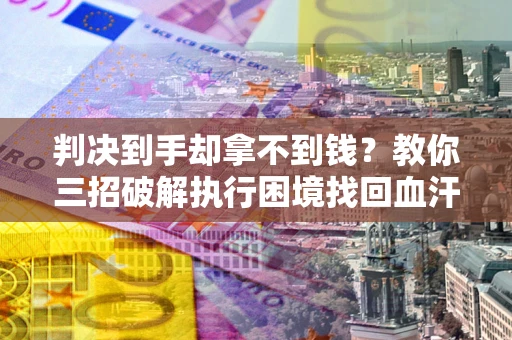 武汉判决到手却拿不到钱？教你三招破解执行困境找回血汗钱