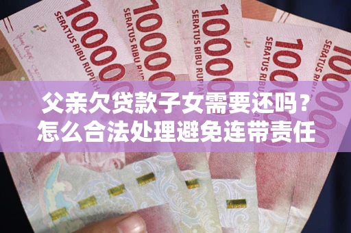 武汉父亲欠贷款子女需要还吗？怎么合法处理避免连带责任？