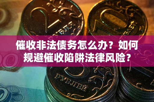 武汉催收非法债务怎么办？如何规避催收陷阱法律风险？