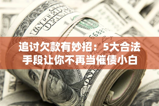 武汉追讨欠款有妙招：5大合法手段让你不再当催债小白