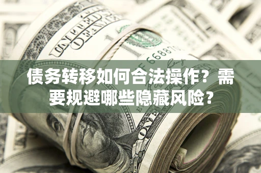 武汉债务转移如何合法操作？需要规避哪些隐藏风险？