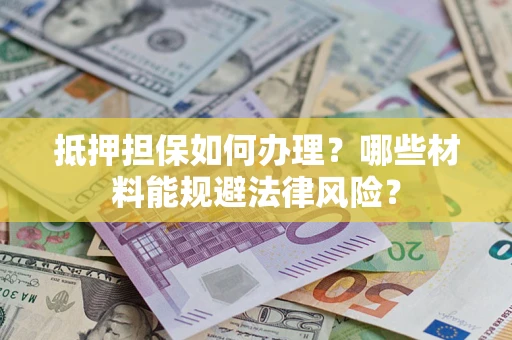 武汉抵押担保如何办理？哪些材料能规避法律风险？